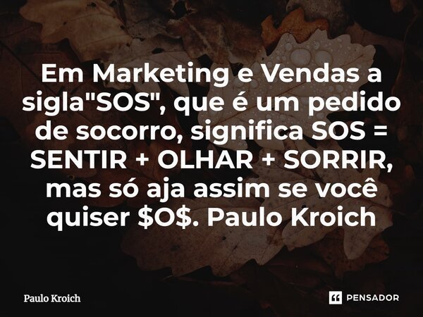 Em Marketing e Vendas a sigla "SOS", que é um pedido de socorro, significa SOS = SENTIR + OLHAR + SORRIR, mas só aja assim se você quiser $O$. Paulo K... Frase de Paulo Kroich.