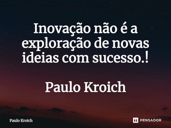 ⁠Inovação não é a exploração de novas ideias com sucesso.! Paulo Kroich... Frase de Paulo Kroich.