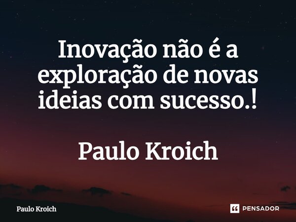 ⁠Inovação não é a exploração de novas ideias com sucesso.! Paulo Kroich... Frase de Paulo Kroich.
