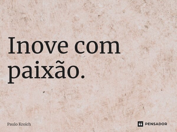 ⁠Inove com paixão.... Frase de Paulo Kroich.