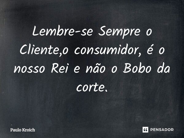 ⁠Lembre-se Sempre o Cliente,o consumidor, é o nosso Rei e não o Bobo da corte.... Frase de Paulo Kroich.