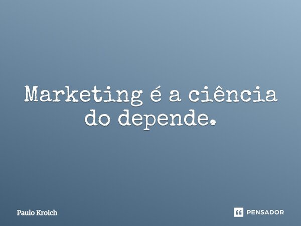 ⁠Marketing é a ciência do depende.... Frase de Paulo Kroich.
