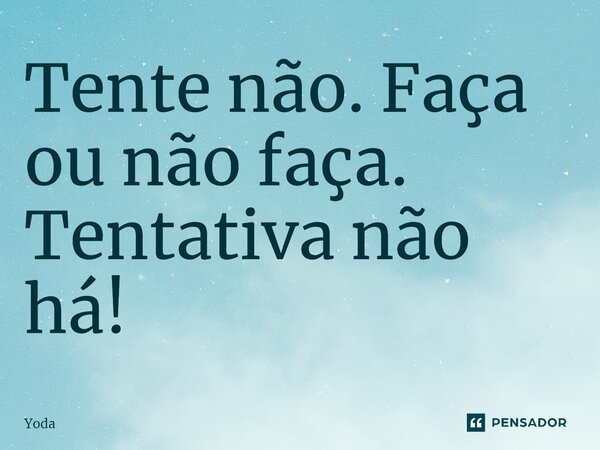 Tente não. Faça ou não faça. Tentativa não há!... Frase de Yoda.