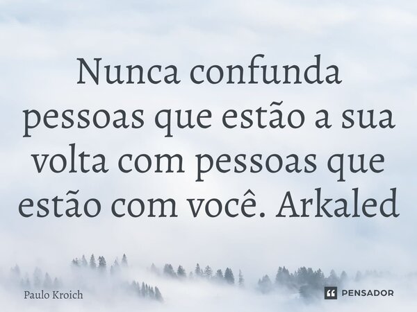 ⁠Nunca confunda pessoas que estão a sua volta com pessoas que estão com você. Arkaled... Frase de Paulo Kroich.