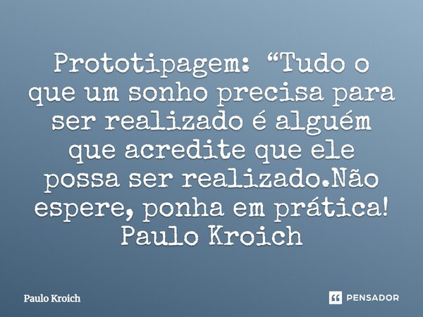 ⁠Prototipagem: “Tudo o que um sonho precisa para ser realizado é alguém que acredite que ele possa ser realizado.Não espere, ponha em prática! Paulo Kroich... Frase de Paulo Kroich.
