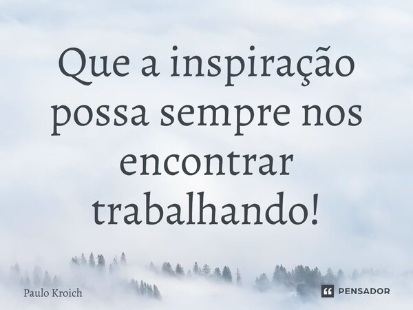 ⁠Que a inspiração possa sempre nos encontrar trabalhando!... Frase de Paulo Kroich.
