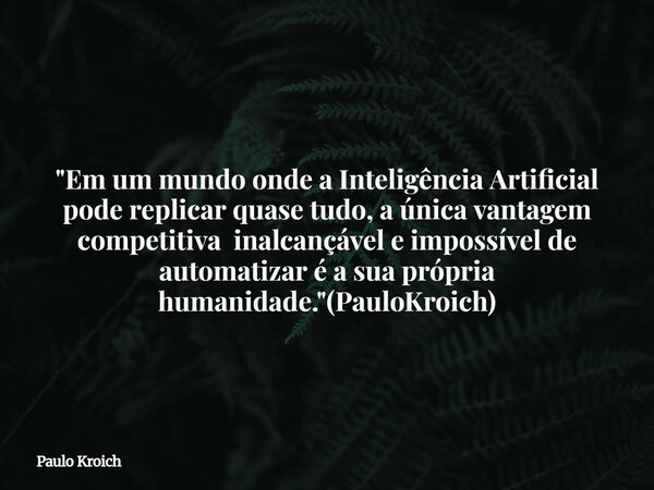 "Em um mundo onde a Inteligência Artificial pode replicar quase tudo, a única vantagem competitiva inalcançável e impossível de automatizar é a sua própria... Frase de Paulo Kroich.