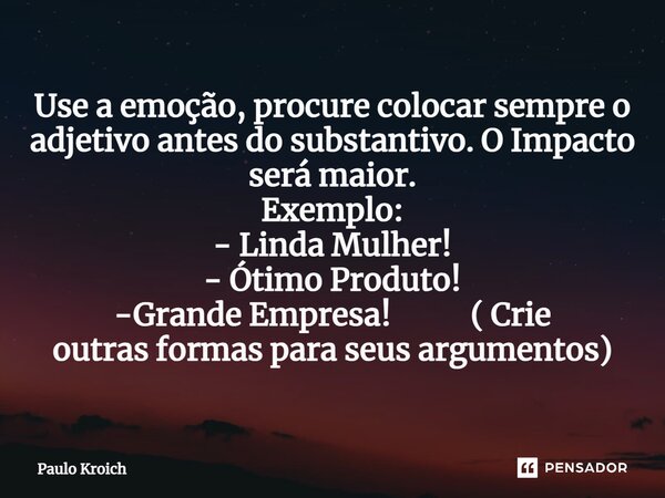 ⁠Use a emoção, procure colocar sempre o adjetivo antes do substantivo. O Impacto será maior. Exemplo: - Linda Mulher! - Ótimo Produto! -Grande Empresa! ( Crie o... Frase de Paulo Kroich.