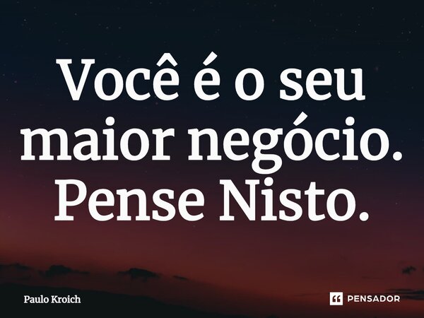 ⁠Você é o seu maior negócio. Pense Nisto.... Frase de Paulo Kroich.