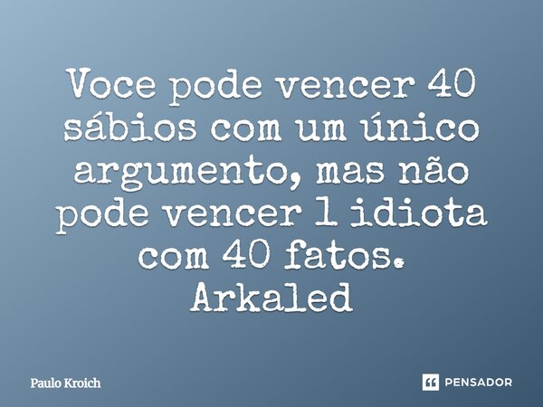 ⁠Voce pode vencer 40 sábios com um único argumento, mas não pode vencer 1 idiota com 40 fatos. Arkaled... Frase de Paulo Kroich.