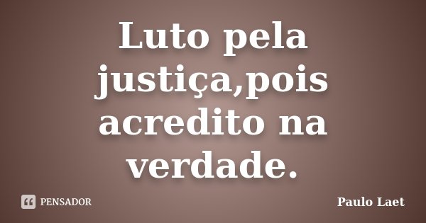 Luto pela justiça,pois acredito na verdade.... Frase de Paulo Laet.