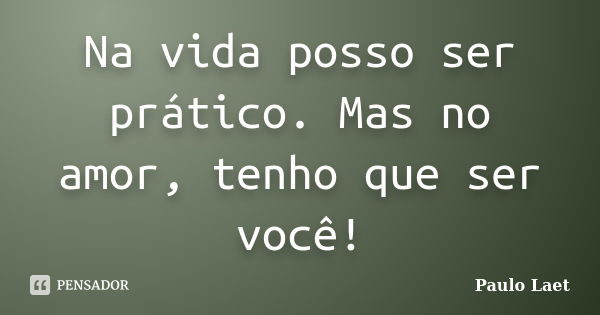 Na vida posso ser prático. Mas no amor, tenho que ser você!... Frase de Paulo Laet.