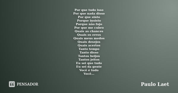 Por que tudo isso Por que nada disso Por que sinto Porque insisto Porque não fujo Por que me cubro Quais as chances Quais os erros Quais meus medos Quais desejo... Frase de Paulo Laet.