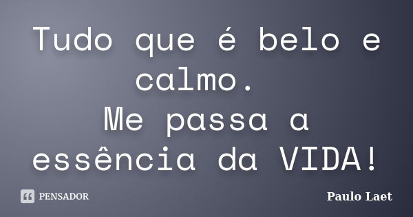 Tudo que é belo e calmo. Me passa a essência da VIDA!... Frase de Paulo Laet.