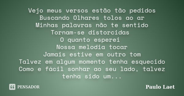 Vejo meus versos estão tão pedidos Buscando Olhares tolos ao ar Minhas palavras não te sentido Tornam-se distorcidas O quanto esperei Nossa melodia tocar Jamais... Frase de Paulo laet.