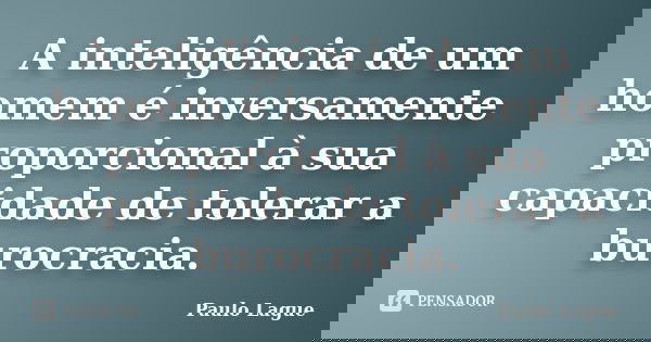 A inteligência de um homem é inversamente proporcional à sua capacidade de tolerar a burocracia.... Frase de Paulo Lague.