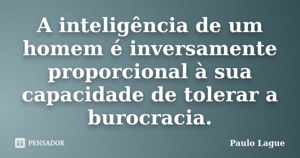 A inteligência de um homem é inversamente proporcional à sua capacidade de tolerar a burocracia.... Frase de Paulo Lague.