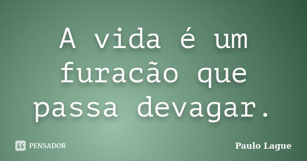 A vida é um furacão que passa devagar.... Frase de Paulo Lague.