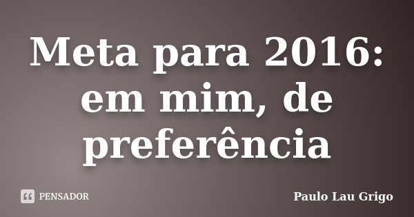 Meta para 2016: em mim, de preferência... Frase de Paulo Lau Grigo.