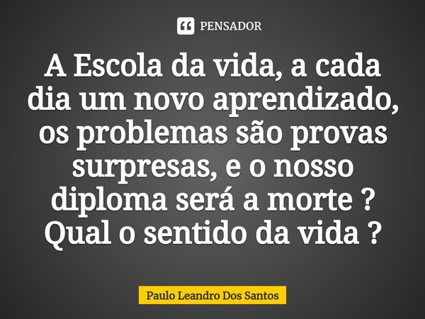 A ⁠Escola da vida, a cada dia um novo aprendizado, os problemas são provas surpresas, e o nosso diploma será a morte ? Qual o sentido da vida ?... Frase de Paulo Leandro Dos Santos.