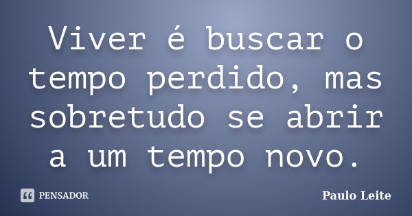 Viver é buscar o tempo perdido, mas sobretudo se abrir a um tempo novo.... Frase de Paulo Leite.