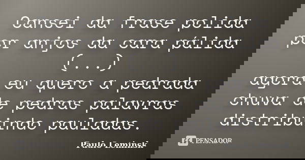 Cansei da frase polida / por anjos da cara pálida (...) / agora eu quero a pedrada / chuva de pedras palavras / distribuindo pauladas.... Frase de Paulo Leminsk.