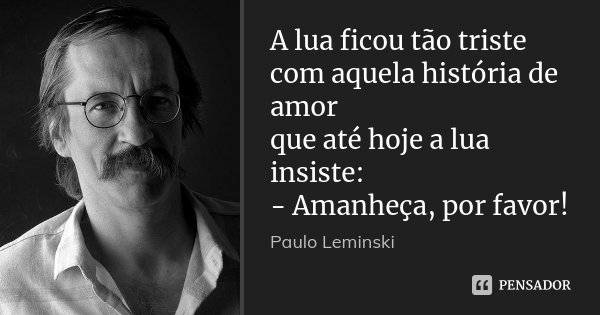 A lua ficou tão triste com aquela história de amor que até hoje a lua insiste: - Amanheça, por favor!... Frase de Paulo Leminski.