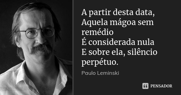 A partir desta data, Aquela mágoa sem remédio É considerada nula E sobre ela, silêncio perpétuo.... Frase de Paulo Leminski.