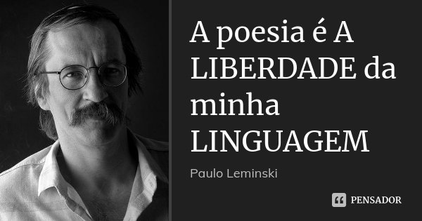 A poesia é A LIBERDADE da minha LINGUAGEM... Frase de Paulo Leminski.