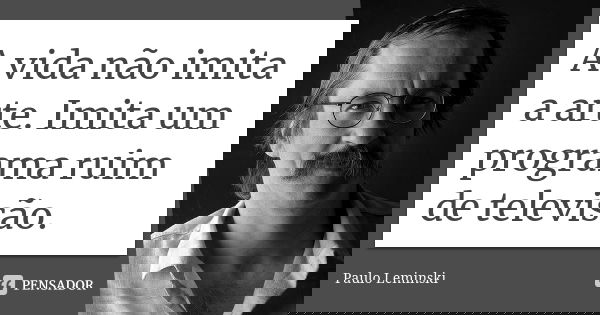 A vida não imita a arte. Imita um programa ruim de televisão.... Frase de Paulo Leminski.