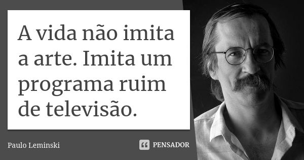 A vida não imita a arte. Imita um programa ruim de televisão.... Frase de Paulo Leminski.