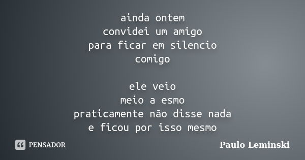 ainda ontem convidei um amigo para ficar em silencio comigo ele veio meio a esmo praticamente não disse nada e ficou por isso mesmo... Frase de Paulo Leminski.