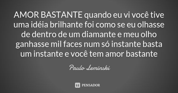 AMOR BASTANTE quando eu vi você tive uma idéia brilhante foi como se eu olhasse de dentro de um diamante e meu olho ganhasse mil faces num só instante basta um ... Frase de Paulo Leminski.