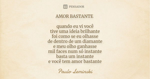 AMOR BASTANTE quando eu vi você tive uma ideia brilhante foi como se eu olhasse de dentro de um diamante e meu olho ganhasse mil faces num só instante basta um ... Frase de paulo leminski.