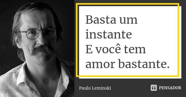 Basta um instante E você tem amor bastante.... Frase de Paulo Leminski.