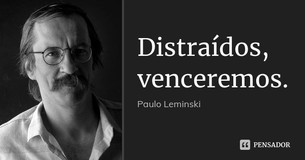 Distraídos, venceremos.... Frase de Paulo Leminski.