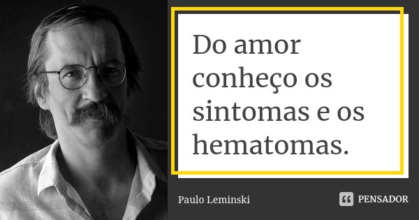 Do amor conheço os sintomas e os hematomas.... Frase de Paulo Leminski.