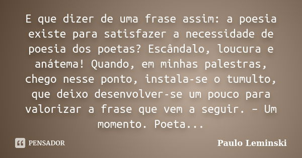 E que dizer de uma frase assim: a poesia existe para satisfazer a necessidade de poesia dos poetas? Escândalo, loucura e anátema! Quando, em minhas palestras, c... Frase de Paulo Leminski.