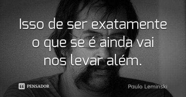 Isso de ser exatamente o que se é ainda vai nos levar além.... Frase de Paulo Leminski.