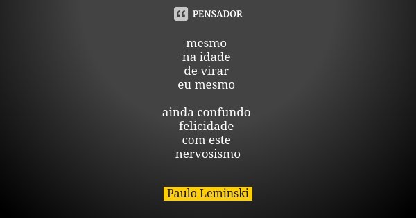 mesmo na idade de virar eu mesmo ainda confundo felicidade com este nervosismo... Frase de Paulo Leminski.