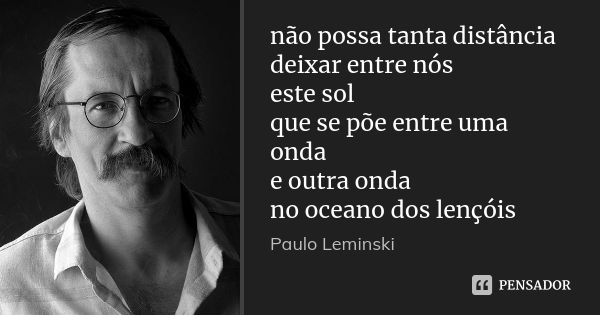 não possa tanta distância deixar entre nós este sol que se põe entre uma onda e outra onda no oceano dos lençóis... Frase de Paulo Leminski.