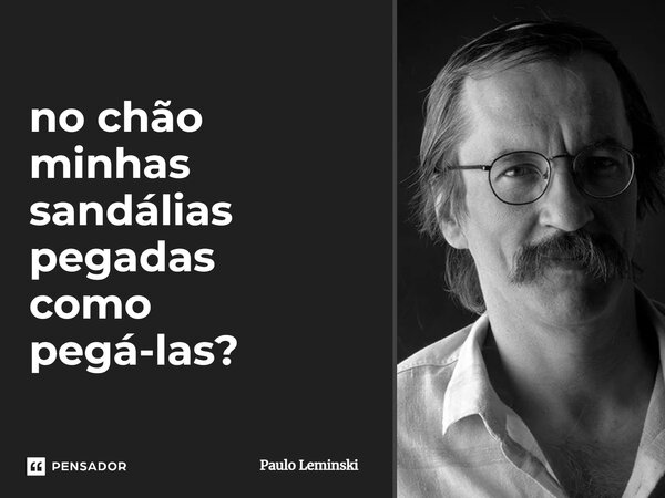 no chão minhas sandálias pegadas como pegá-las?... Frase de Paulo Leminski.