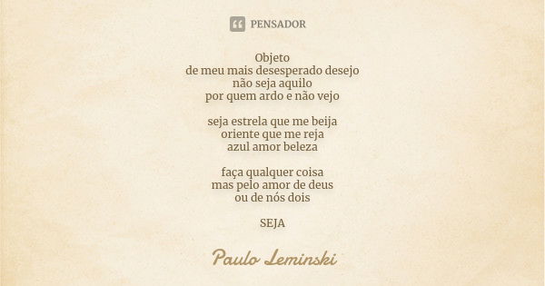 Objeto de meu mais desesperado desejo não seja aquilo por quem ardo e não vejo seja estrela que me beija oriente que me reja azul amor beleza faça qualquer cois... Frase de Paulo Leminski.