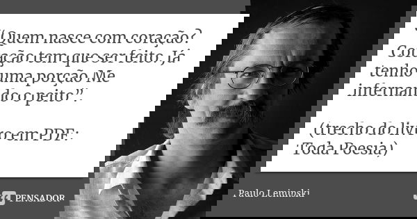 “Quem nasce com coração? Coração tem que ser feito. Já tenho uma porção Me infernando o peito”. (trecho do livro em PDF: Toda Poesia)... Frase de Paulo Leminski.