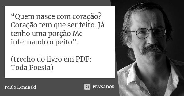 “Quem nasce com coração? Coração tem que ser feito. Já tenho uma porção Me infernando o peito”. (trecho do livro em PDF: Toda Poesia)... Frase de Paulo Leminski.