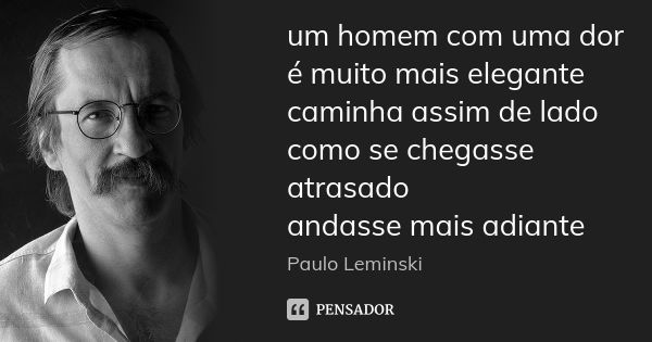 um homem com uma dor é muito mais elegante caminha assim de lado como se chegasse atrasado andasse mais adiante... Frase de Paulo Leminski.