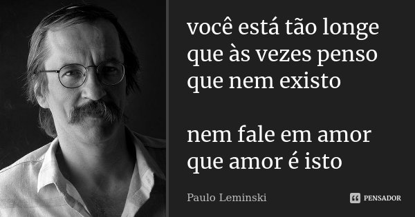 você está tão longe que às vezes penso que nem existo nem fale em amor que amor é isto... Frase de Paulo Leminski.