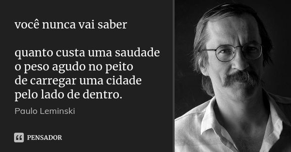 você nunca vai saber quanto custa uma saudade o peso agudo no peito de carregar uma cidade pelo lado de dentro.... Frase de Paulo Leminski.