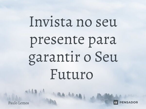 Invista no seu presente para garantir o Seu Futuro ⁠... Frase de Paulo Lemos.
