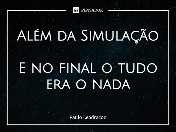 Além da Simulação E no final o tudo era o nada... Frase de Paulo Leodracon.